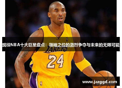 现役NBA十大巨星盘点：领袖之位的激烈争夺与未来的无限可能