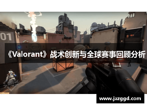 《Valorant》战术创新与全球赛事回顾分析