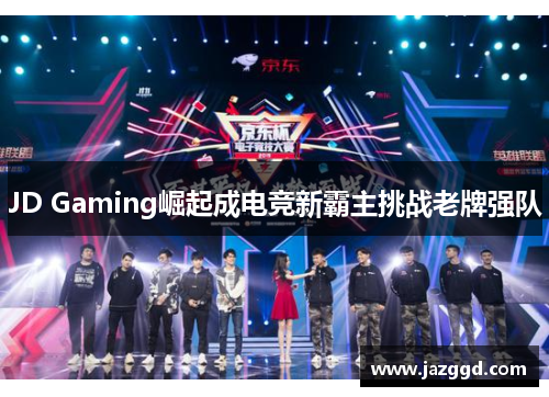 JD Gaming崛起成电竞新霸主挑战老牌强队