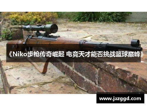 《Niko步枪传奇崛起 电竞天才能否挑战篮球巅峰》 《Niko步枪传奇崛起 电竞天才能否挑战篮球巅峰》